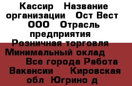 Кассир › Название организации ­ Ост-Вест, ООО › Отрасль предприятия ­ Розничная торговля › Минимальный оклад ­ 30 000 - Все города Работа » Вакансии   . Кировская обл.,Югрино д.